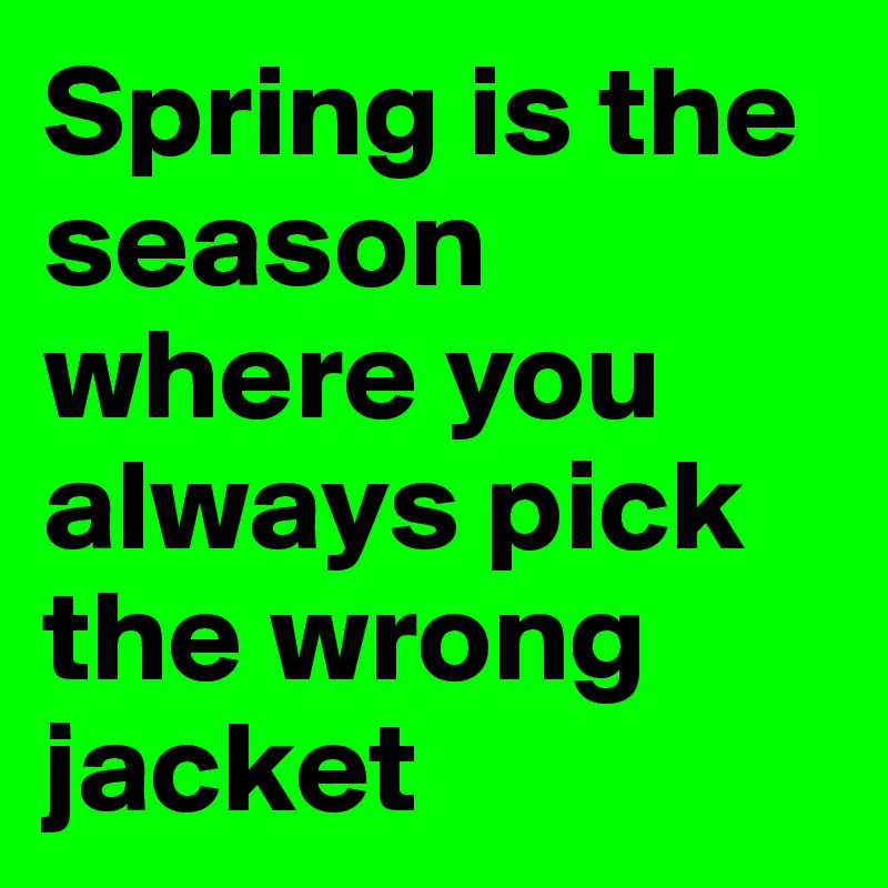 Spring is the season where you always pick the wrong jacket