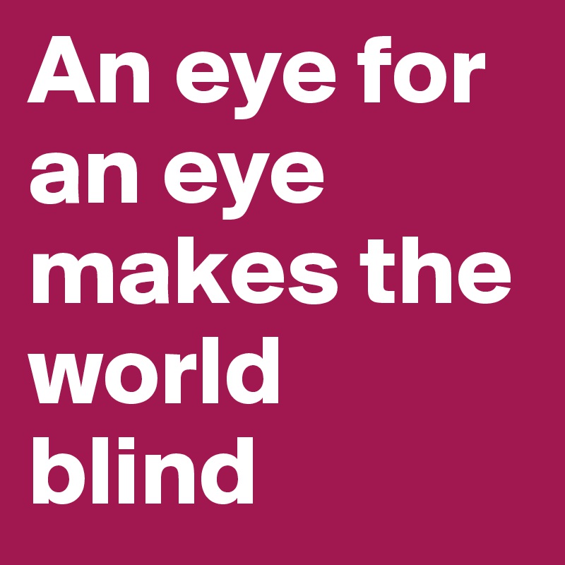 An eye for an eye makes the world 
blind