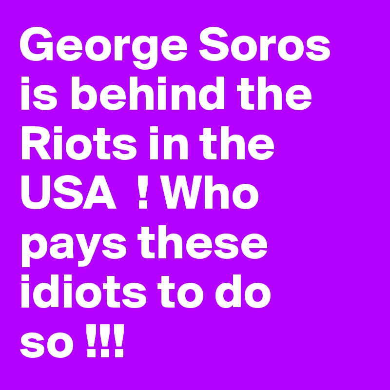 George Soros is behind the Riots in the USA  ! Who pays these idiots to do so !!! 