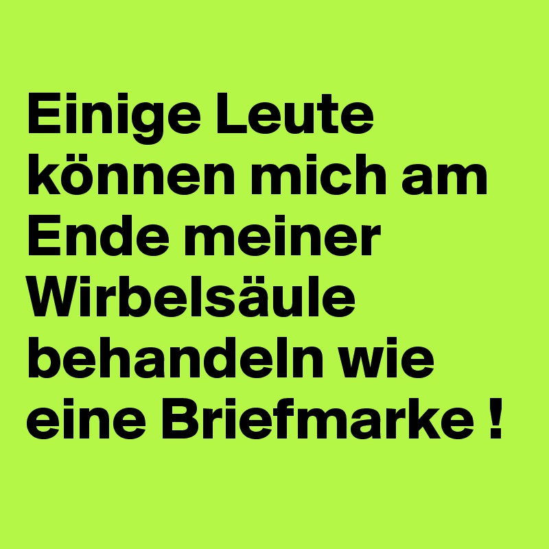 
Einige Leute können mich am Ende meiner Wirbelsäule behandeln wie eine Briefmarke !
