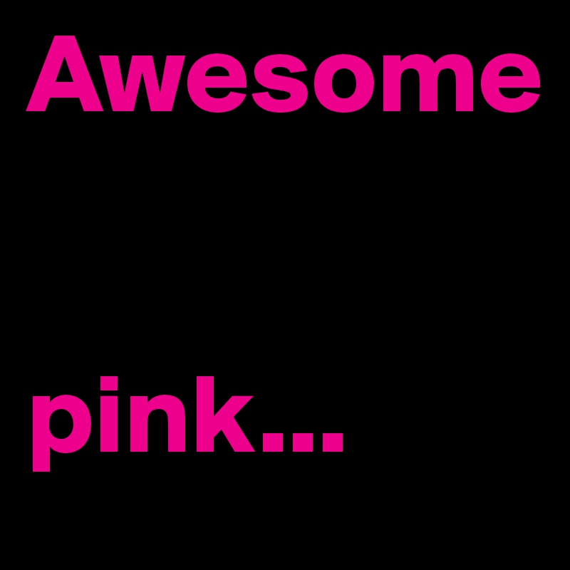 Awesome


pink... 