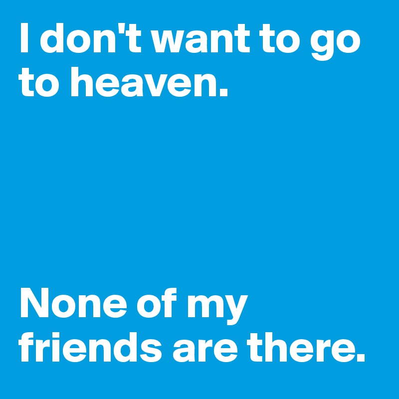 I don't want to go to heaven.




None of my friends are there.