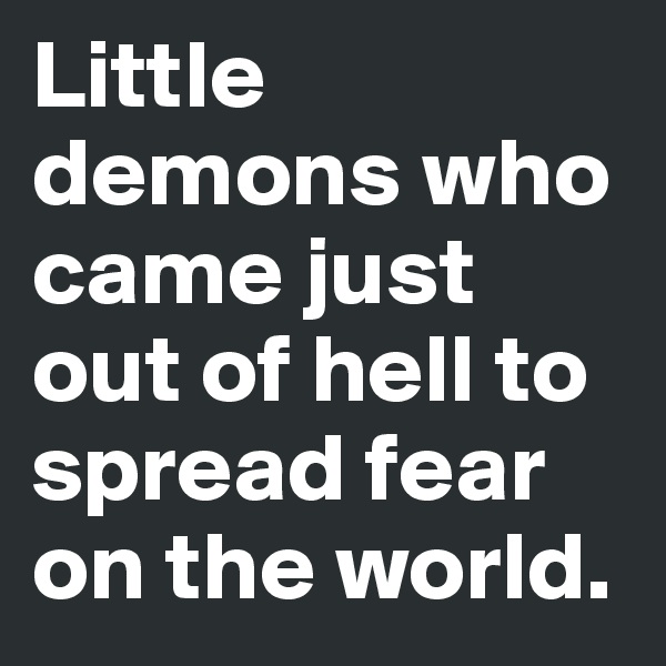Little demons who came just out of hell to spread fear on the world.