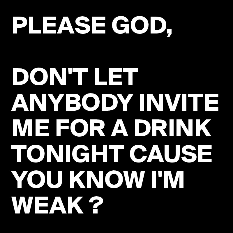 PLEASE GOD,

DON'T LET ANYBODY INVITE ME FOR A DRINK TONIGHT CAUSE YOU KNOW I'M WEAK ?