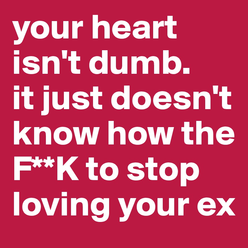 your heart isn't dumb.
it just doesn't know how the F**K to stop loving your ex