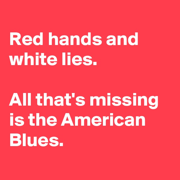 
Red hands and white lies. 

All that's missing is the American Blues.

