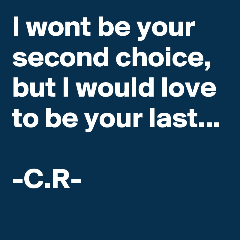 I wont be your second choice, but I would love to be your last...

-C.R-