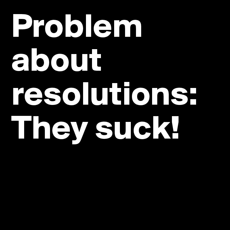 Problem about resolutions: They suck!

