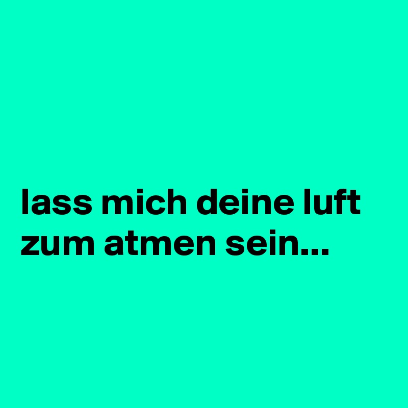 



lass mich deine luft zum atmen sein...


