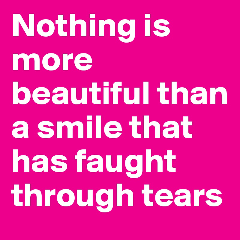 Nothing is more beautiful than a smile that has faught through tears 