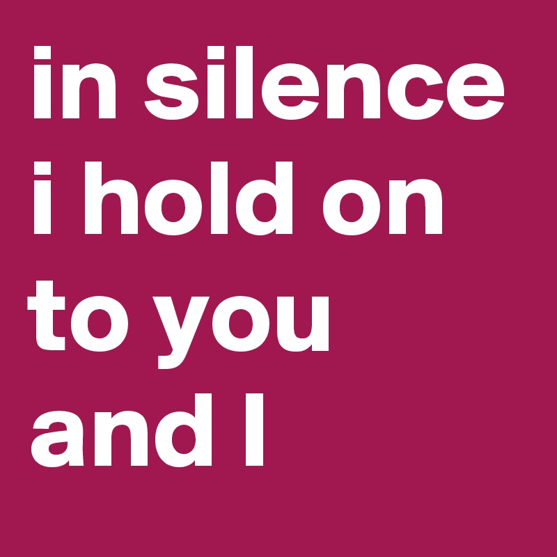 in silence i hold on to you and I