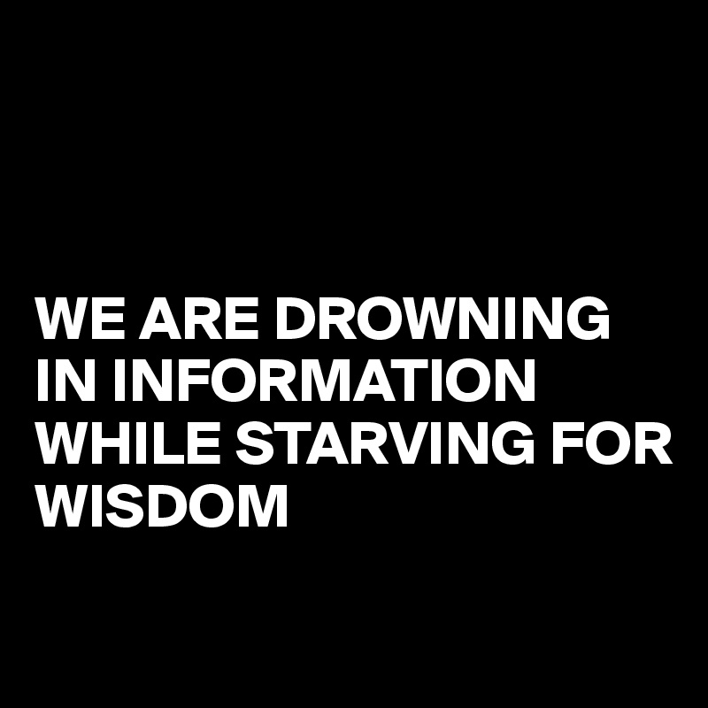 



WE ARE DROWNING IN INFORMATION
WHILE STARVING FOR WISDOM 

