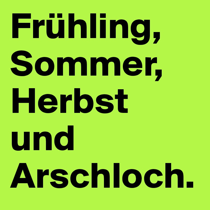 Frühling,
Sommer,
Herbst und Arschloch.