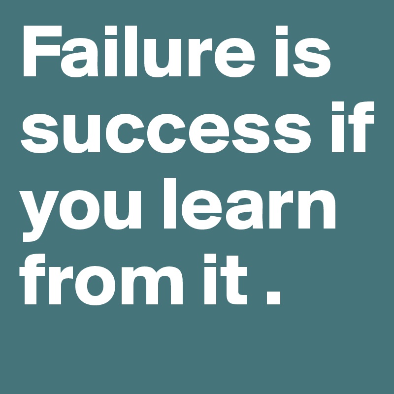 Failure is success if you learn from it .
