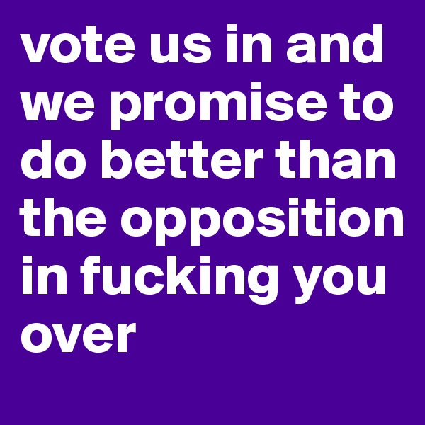 vote us in and we promise to do better than the opposition in fucking you over