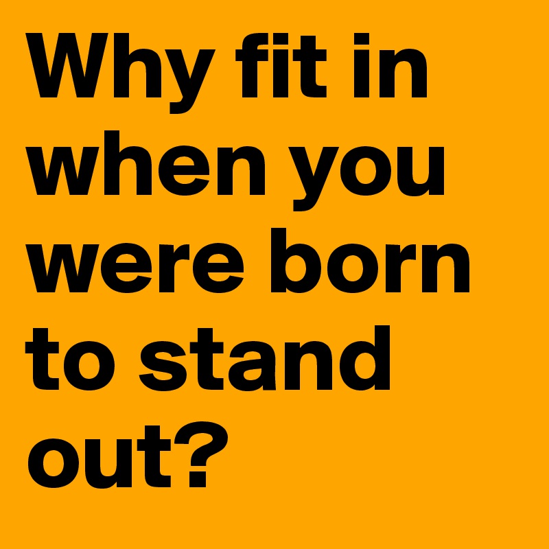 Why fit in when you were born to stand out?
