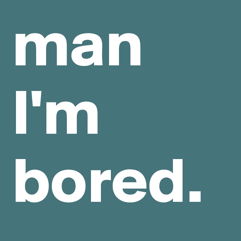 man
I'm bored.
