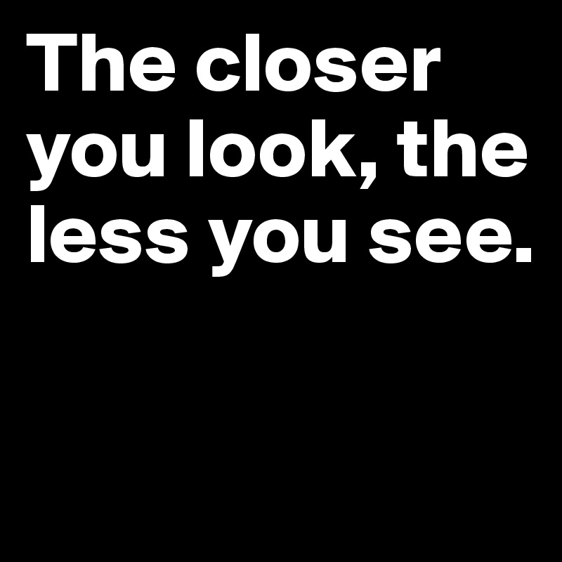 The closer you look, the less you see.

