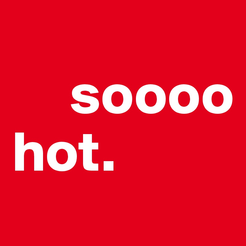 
     soooo hot.