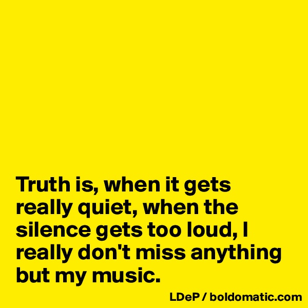 






Truth is, when it gets really quiet, when the silence gets too loud, I really don't miss anything but my music. 