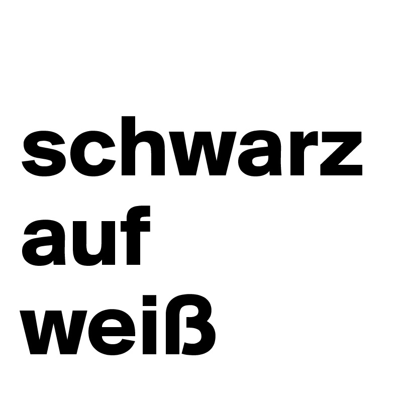 
schwarz
auf
weiß