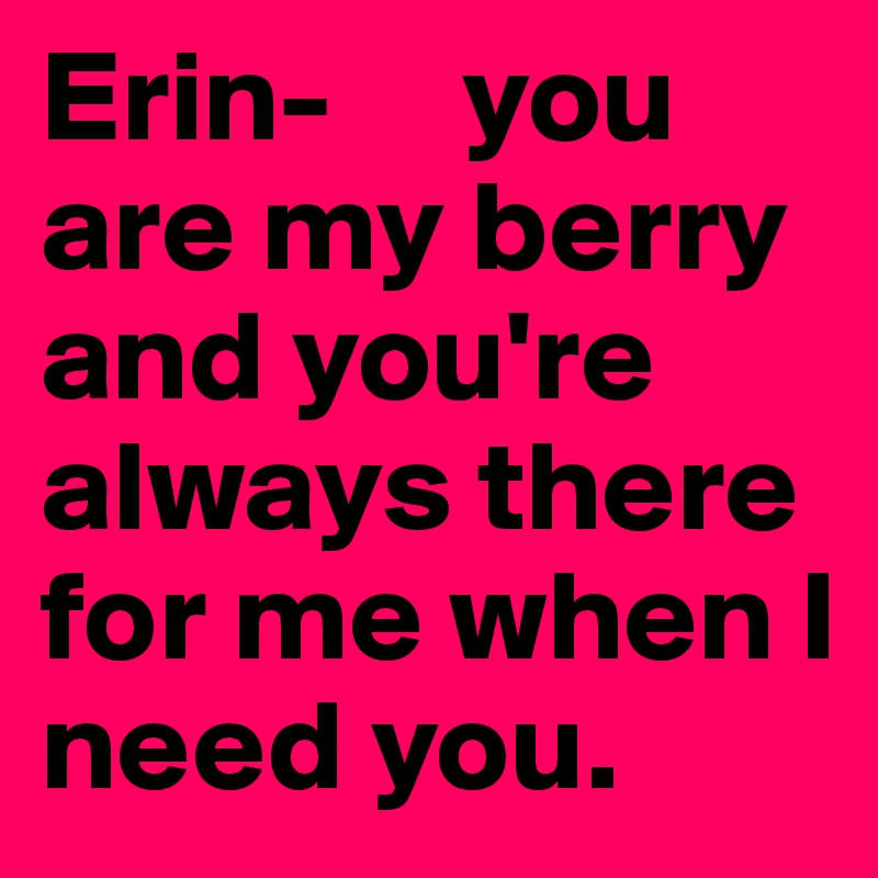 Erin-     you    are my berry   and you're always there for me when I need you.