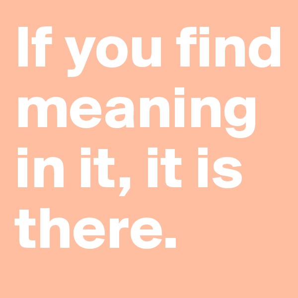 If you find meaning in it, it is there.