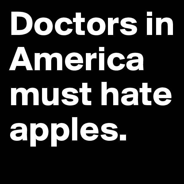 Doctors in America must hate apples.