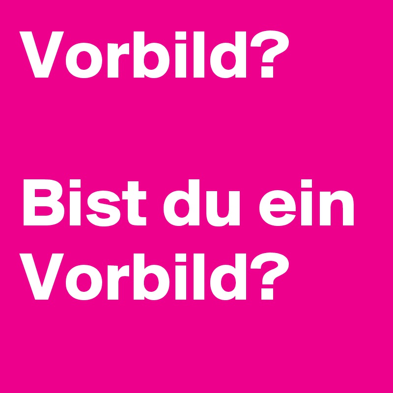 Vorbild?

Bist du ein Vorbild?