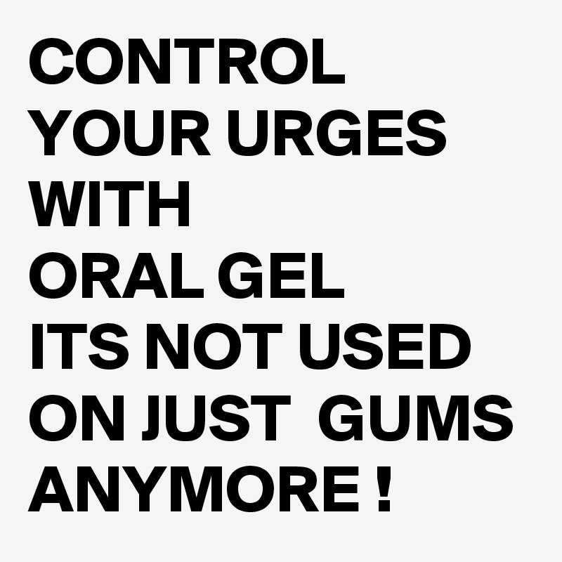 CONTROL YOUR URGES WITH
ORAL GEL 
ITS NOT USED ON JUST  GUMS
ANYMORE !
