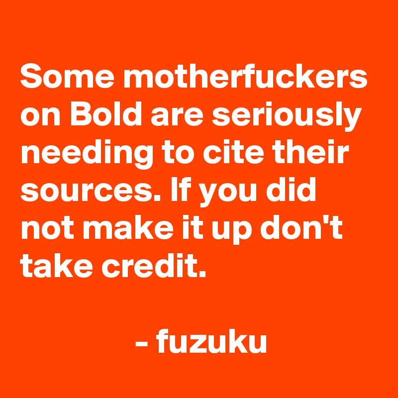 
Some motherfuckers on Bold are seriously needing to cite their sources. If you did not make it up don't take credit.

                - fuzuku