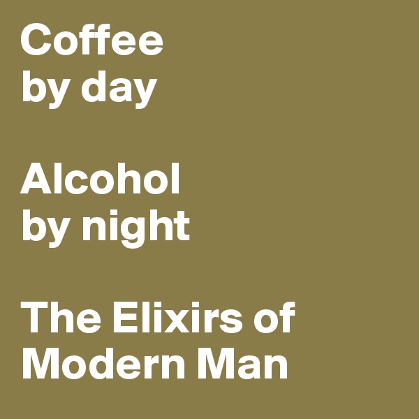 Coffee 
by day 

Alcohol
by night

The Elixirs of 
Modern Man 