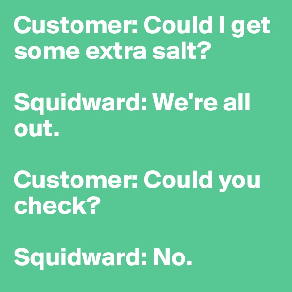 Customer: Could I get some extra salt?

Squidward: We're all out. 

Customer: Could you check? 

Squidward: No.