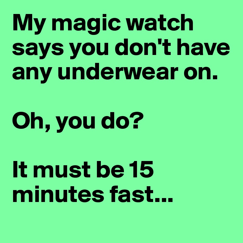 My magic watch says you don't have any underwear on. 

Oh, you do?

It must be 15 minutes fast...