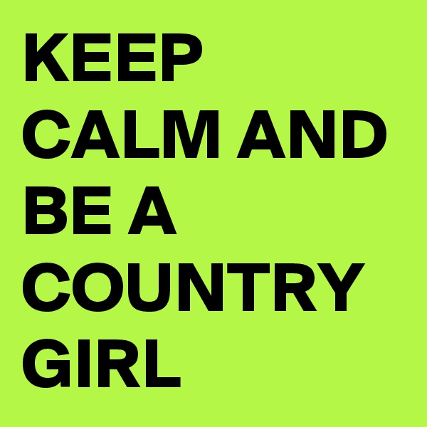 KEEP CALM AND BE A COUNTRY GIRL