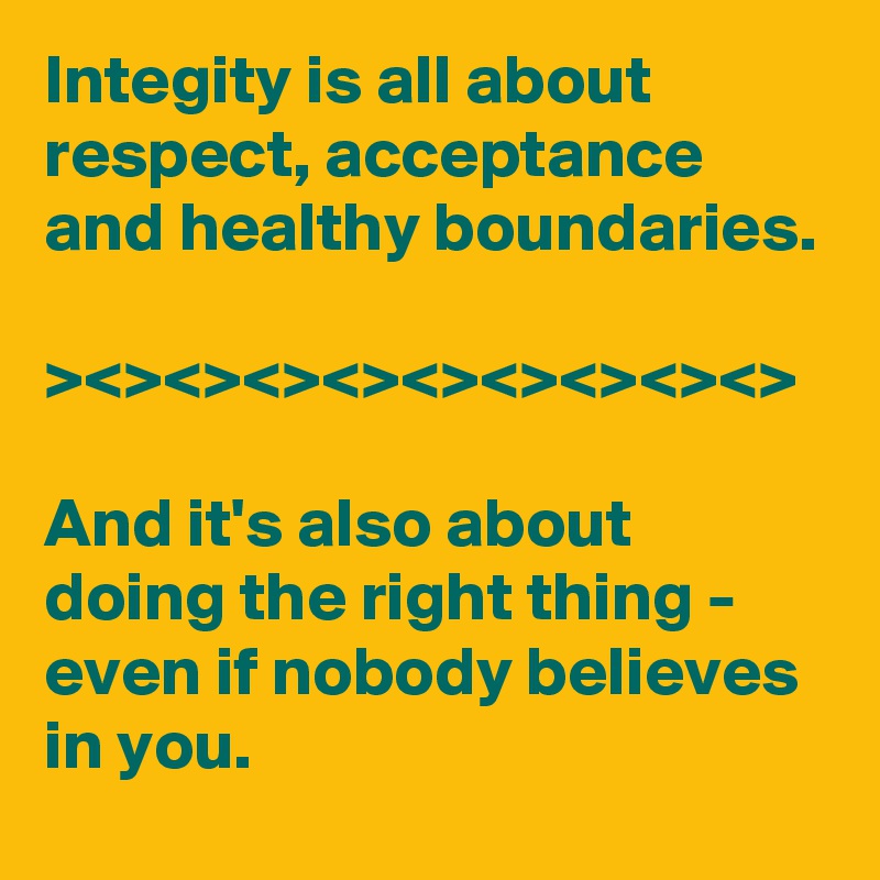 Integity is all about respect, acceptance and healthy boundaries.

><><><><><><><><><>

And it's also about doing the right thing - even if nobody believes in you.