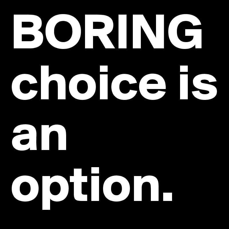 BORING choice is an option.