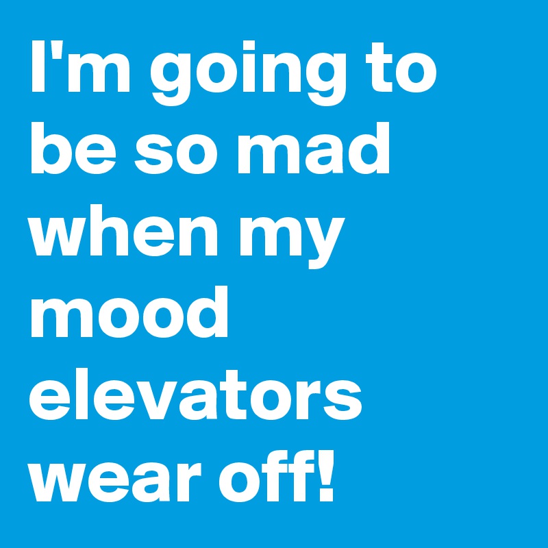 I'm going to be so mad when my mood elevators wear off!
