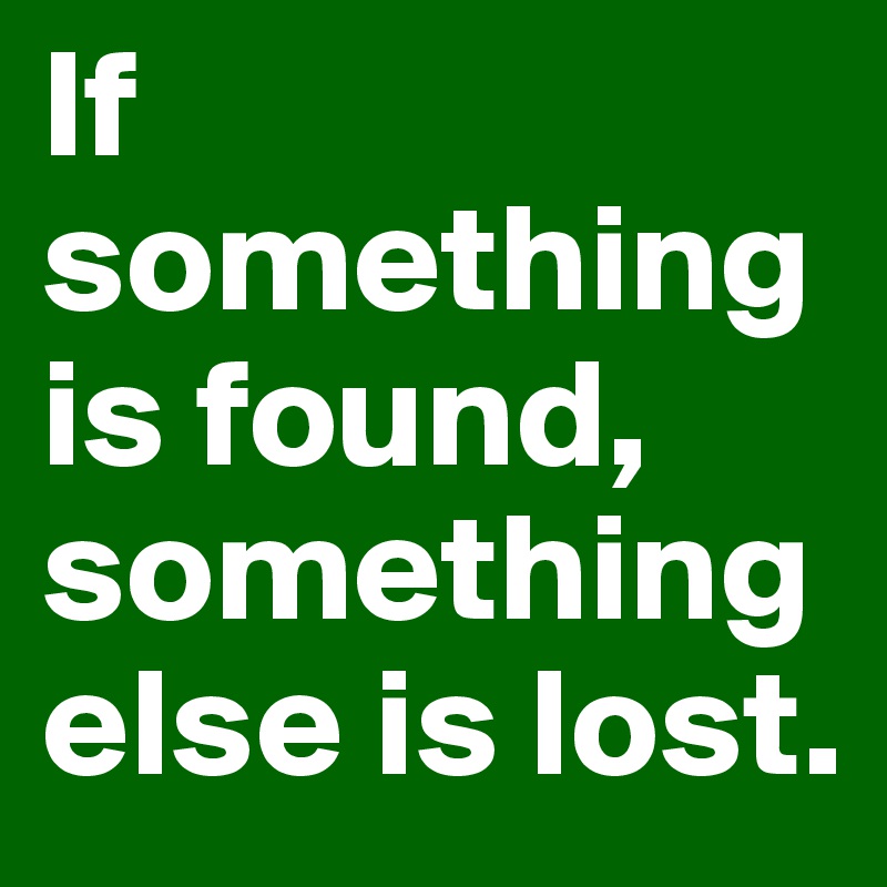 If something is found, something else is lost. 