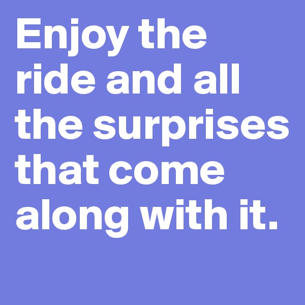 Enjoy the ride and all the surprises that come along with it.