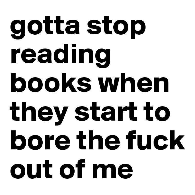 gotta stop reading books when they start to bore the fuck out of me