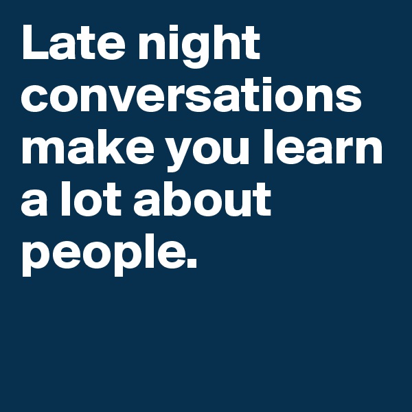 Late night conversations make you learn a lot about people.

