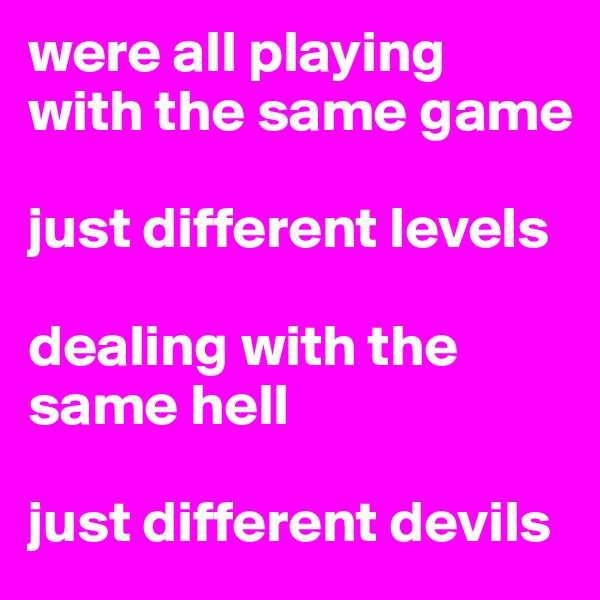 were all playing  with the same game 

just different levels 

dealing with the same hell 

just different devils     