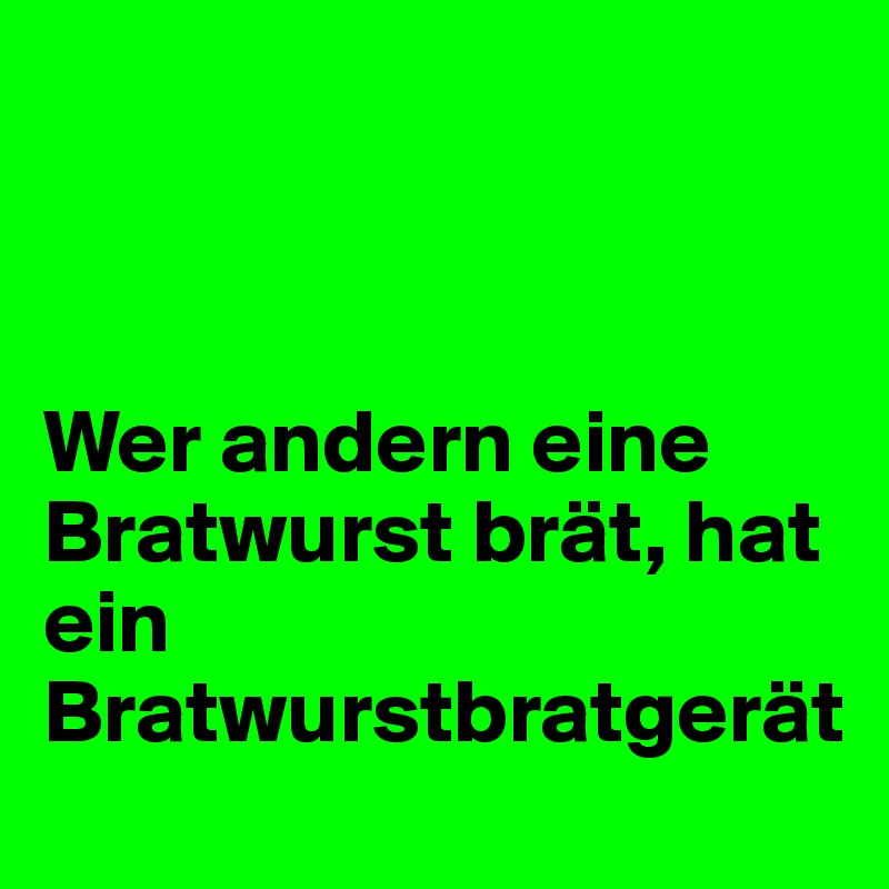 



Wer andern eine Bratwurst brät, hat ein Bratwurstbratgerät