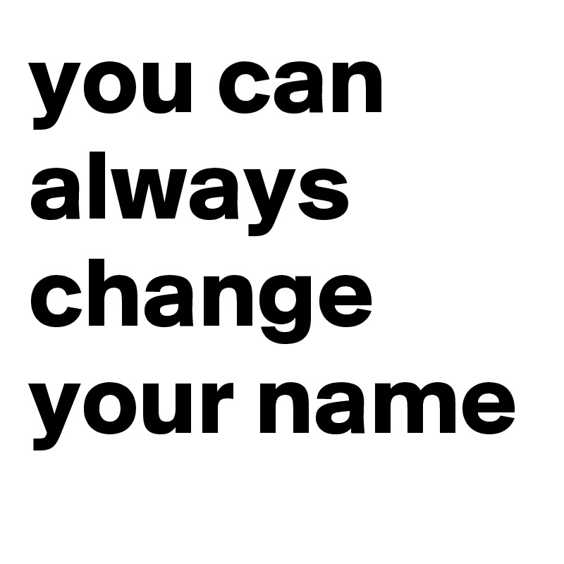 you can always change your name