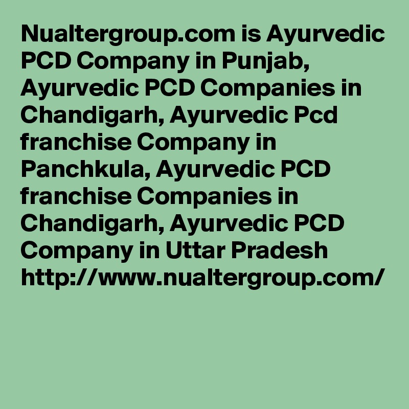 Nualtergroup.com is Ayurvedic PCD Company in Punjab, Ayurvedic PCD Companies in Chandigarh, Ayurvedic Pcd franchise Company in Panchkula, Ayurvedic PCD franchise Companies in Chandigarh, Ayurvedic PCD Company in Uttar Pradesh
http://www.nualtergroup.com/