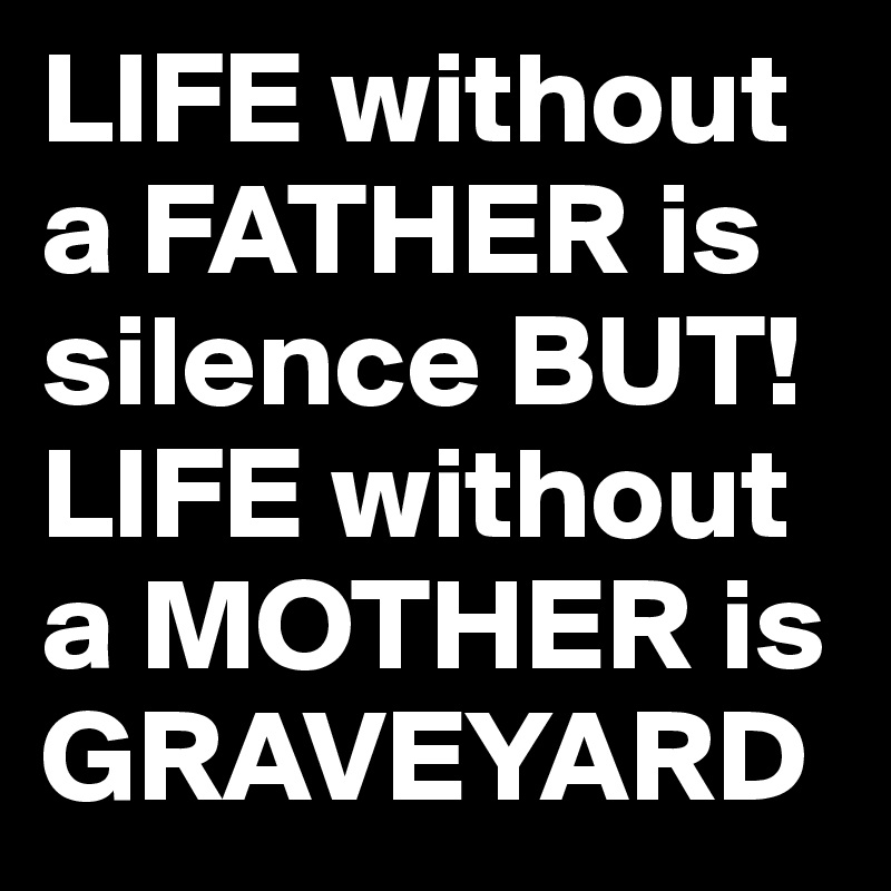 LIFE without a FATHER is silence BUT! LIFE without a MOTHER is GRAVEYARD