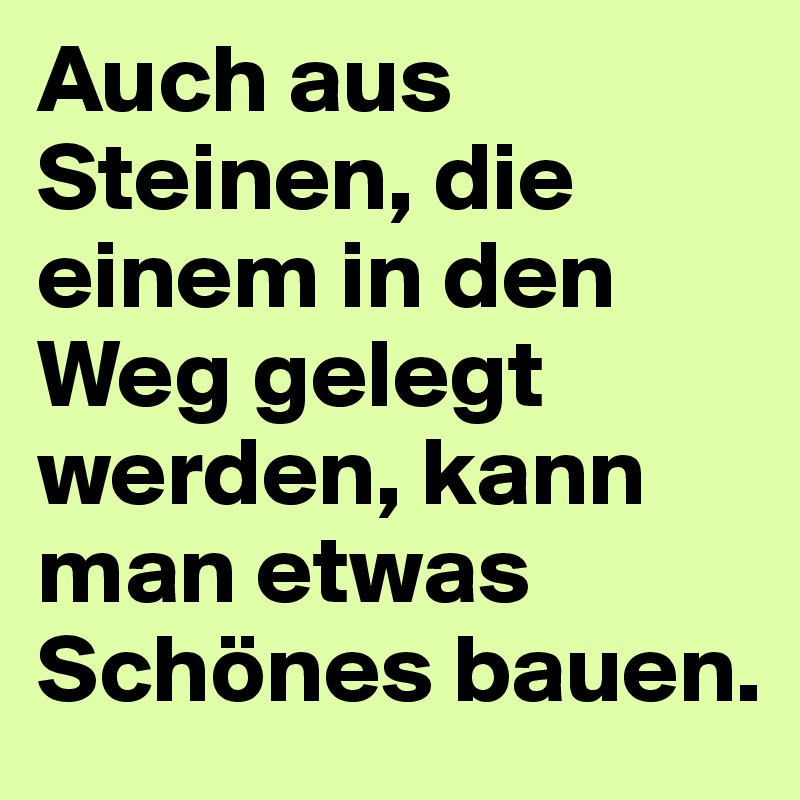 Auch aus Steinen, die einem in den Weg gelegt werden, kann man etwas Schönes bauen.