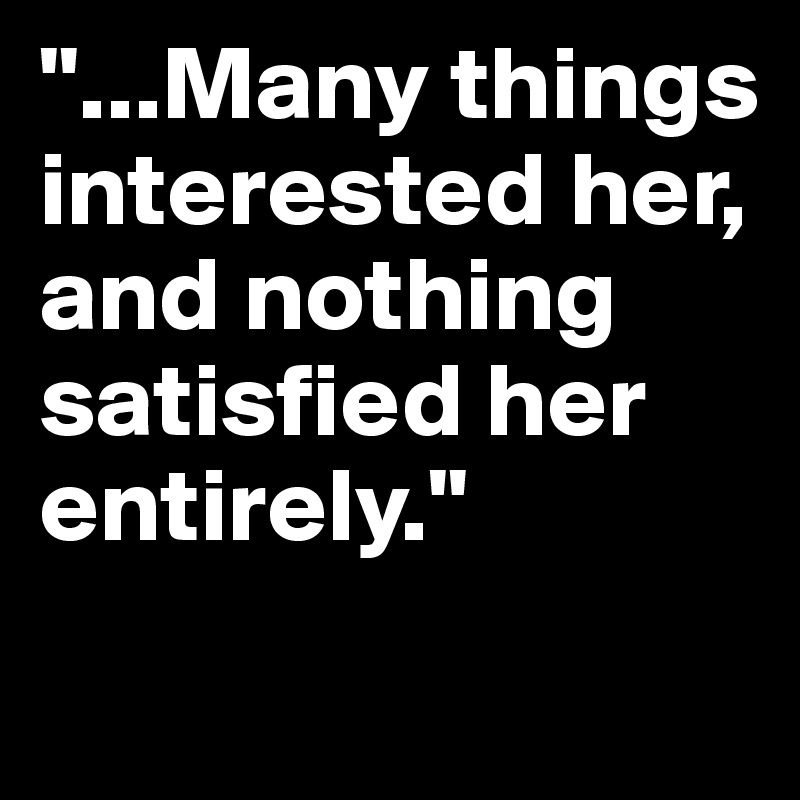 "...Many things interested her, and nothing satisfied her entirely."
