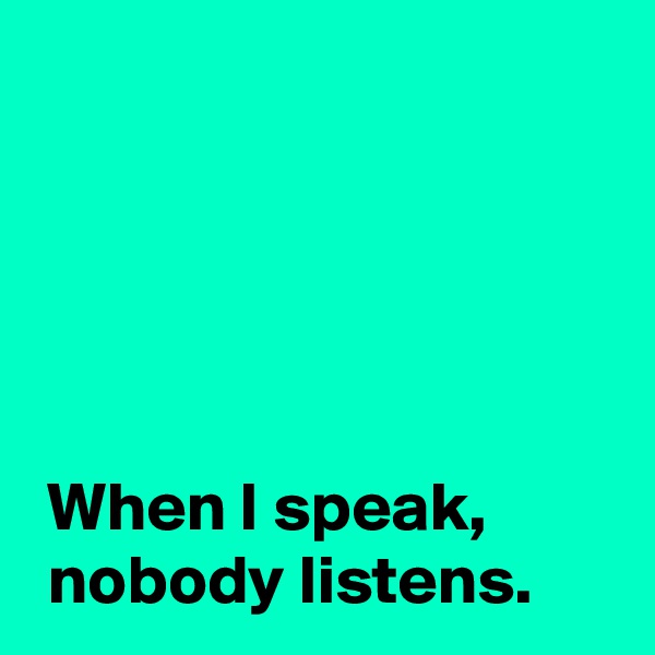 




 
 When I speak,
 nobody listens.